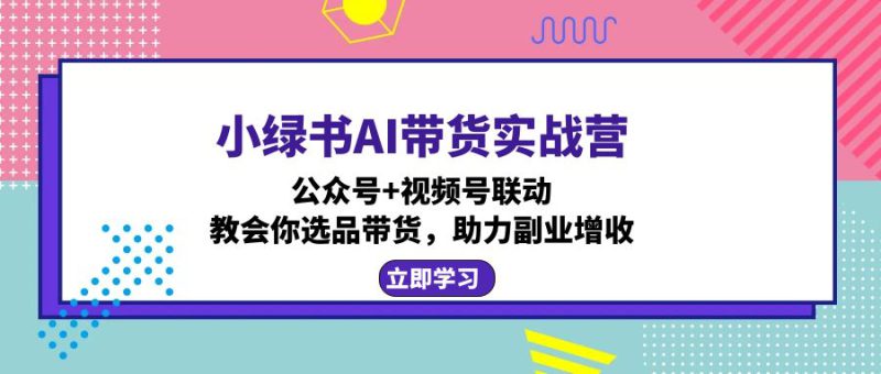 (12848期)小绿书AI带货实战营:公众号+视频号联动,教会你选品带货,助力副业增收_生财有道创业项目网-生财有道
