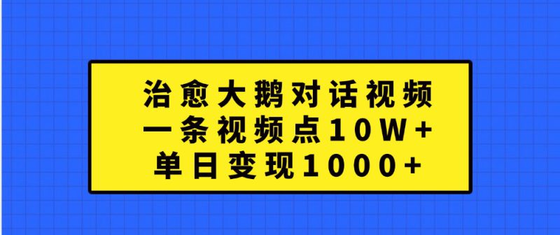 治愈大鹅对话视频,一条视频点赞 10W+,单日变现1000+_生财有道创业网-生财有道