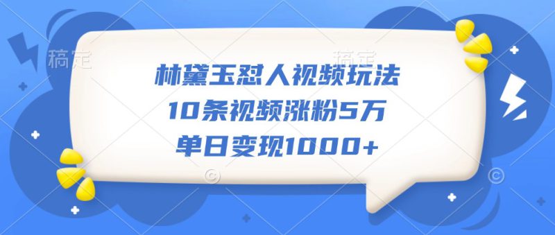 林黛玉怼人视频玩法,10条视频涨粉5万,单日变现1000+_生财有道创业网-生财有道