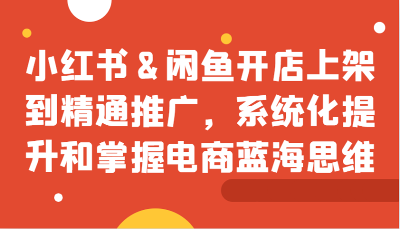 小红书&闲鱼开店上架到精通推广,系统化提升和掌握电商蓝海思维_生财有道创业网-生财有道