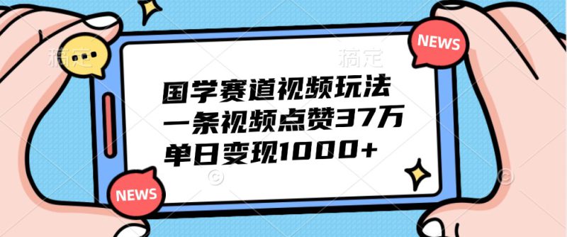 国学赛道视频玩法,一条视频点赞37万,单日变现1000+_生财有道创业网-生财有道