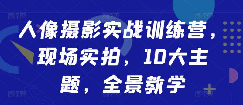 人像摄影实战训练营,现场实拍,10大主题,全景教学——生财有道创业项目网-生财有道