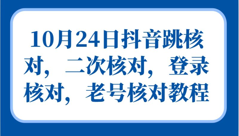 10月24日抖音跳核对,二次核对,登录核对,老号核对教程_生财有道创业网-生财有道