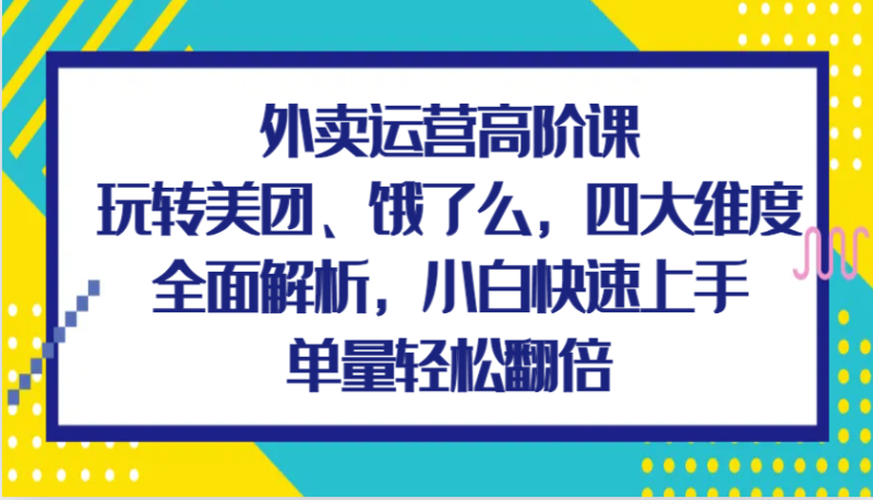 外卖运营高阶课,玩转美团、饿了么,四大维度全面解析,小白快速上手,单量轻松翻倍_生财有道创业网-生财有道