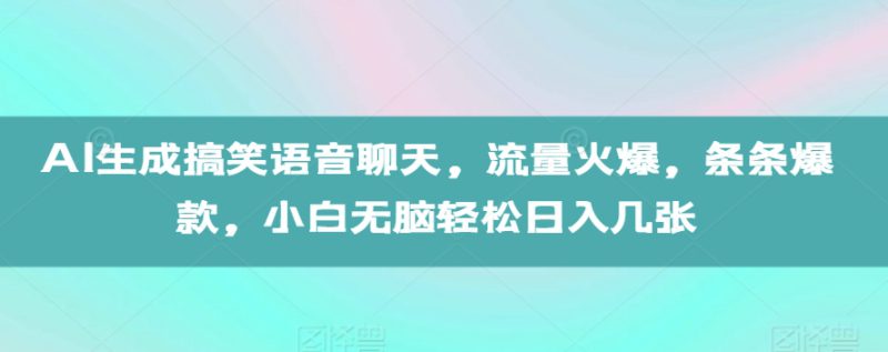 AI生成搞笑语音聊天，流量火爆，条条爆款，小白无脑轻松日入几张【揭秘】_生财有道创业网-生财有道