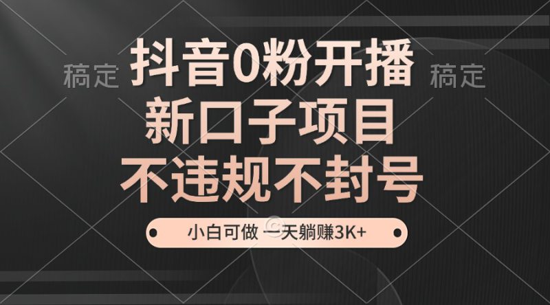 (13301期)抖音0粉开播,新口子项目,不违规不封号,小白可做,一天躺赚3K+_生财有道创业项目网-生财有道