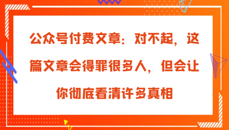公众号付费文章:对不起,这篇文章会得罪很多人,但会让你彻底看清许多真相_生财有道创业网-生财有道