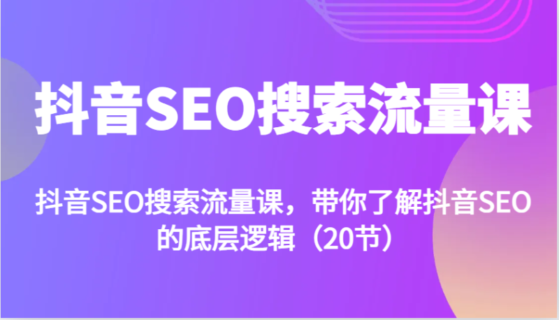 抖音SEO搜索流量课,带你了解抖音SEO的底层逻辑(20节)_生财有道创业网-生财有道