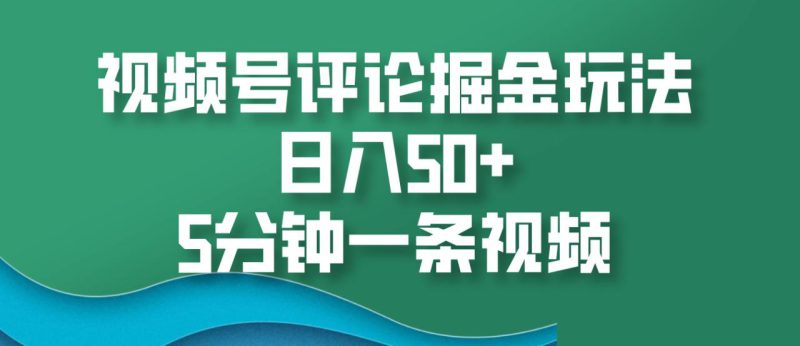 视频号评论掘金玩法，日入50+，5分钟一条视频_生财有道创业网-生财有道