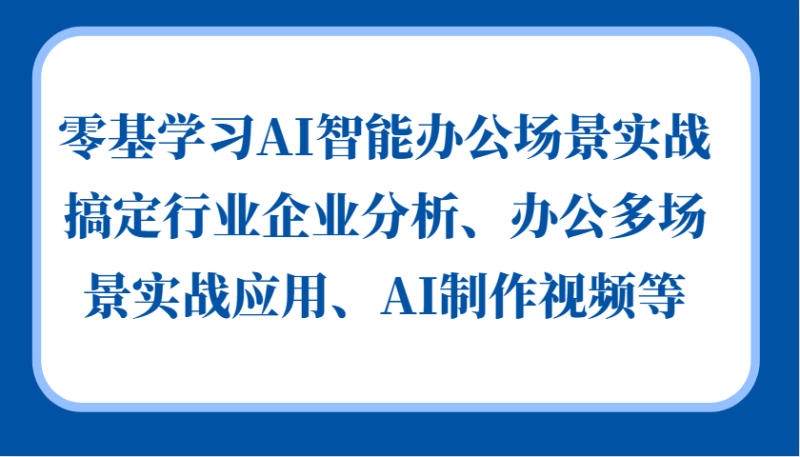 零基学习AI智能办公场景实战,搞定行业企业分析、办公多场景实战应用、AI制作视频等_生财有道创业网-生财有道