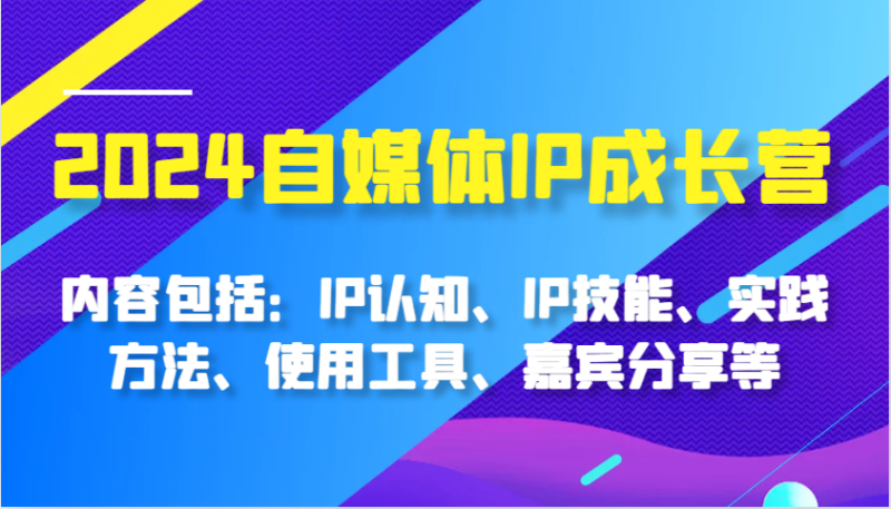 2024自媒体IP成长营,内容包括:IP认知、IP技能、实践方法、使用工具、嘉宾分享等_生财有道创业网-生财有道