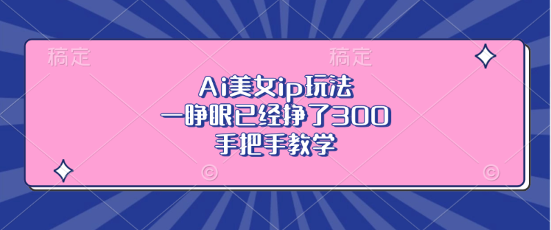 (13286期)Ai美女ip玩法,一睁眼已经挣了300,手把手教学_生财有道创业项目网-生财有道