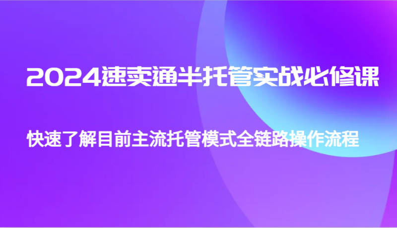 2024速卖通半托管从0到1实战必修课,帮助你快速了解目前主流托管模式全链路操作流程_生财有道创业网-生财有道