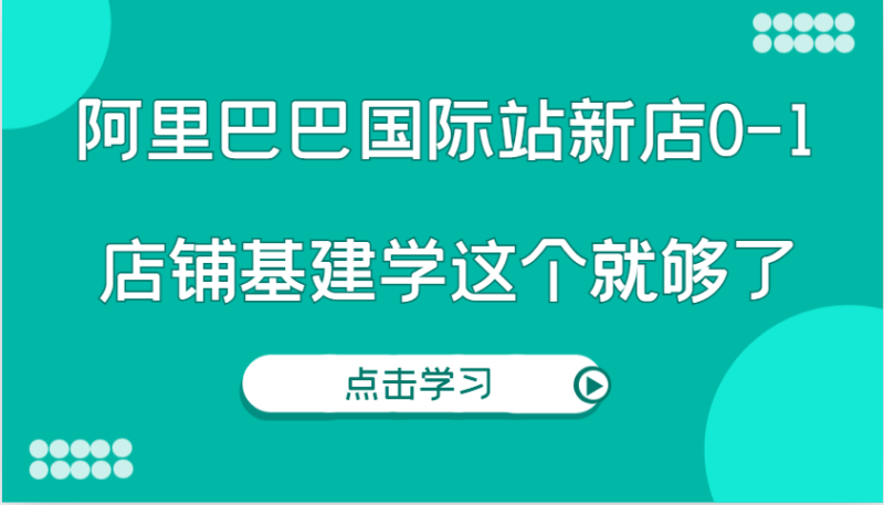 阿里巴巴国际站新店0-1,个人实践实操录制从0-1基建,店铺基建学这个就够了_生财有道创业网-生财有道