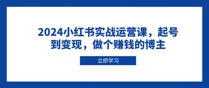 (13841期)2024小红书实战运营课,起号到变现,做个赚钱的博主_生财有道创业项目网-生财有道