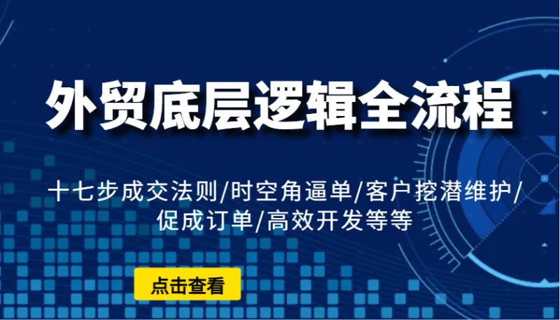 外贸底层逻辑全流程:十七步成交法则/时空角逼单/客户挖潜维护/促成订单/高效开发等等_生财有道创业网-生财有道
