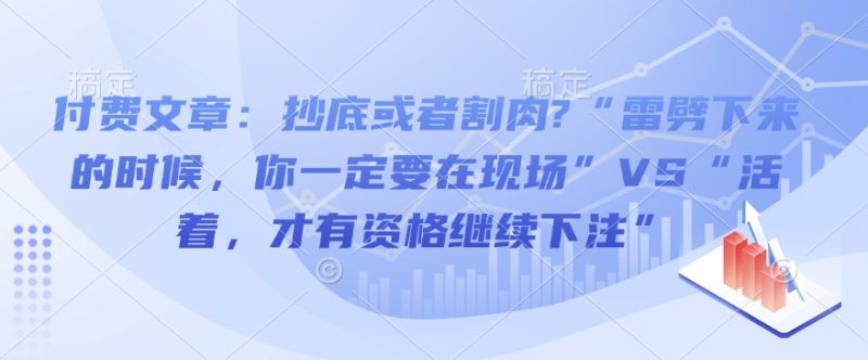 付费文章：抄底或者割肉?“雷劈下来的时候，你一定要在现场”VS“活着，才有资格继续下注”——生财有道创业项目网-生财有道