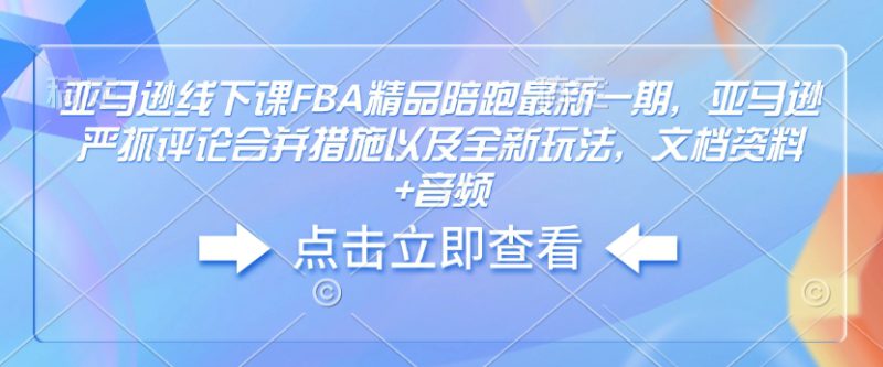 亚马逊线下课FBA精品陪跑最新一期，亚马逊严抓评论合并措施以及全新玩法，文档资料+音频——生财有道创业项目网-生财有道