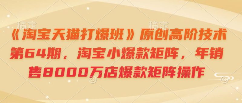 《淘宝天猫打爆班》原创高阶技术第64期，淘宝小爆款矩阵，年销售8000万店爆款矩阵操作——生财有道创业项目网-生财有道