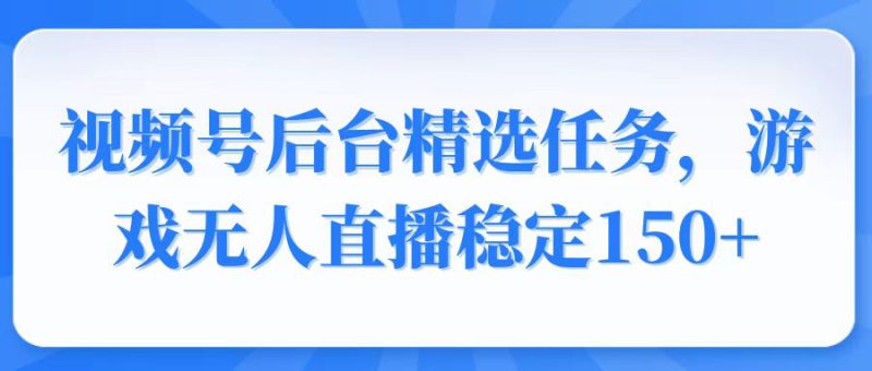 （14004期）视频号精选变现任务，游戏无人直播稳定150+_生财有道创业项目网-生财有道