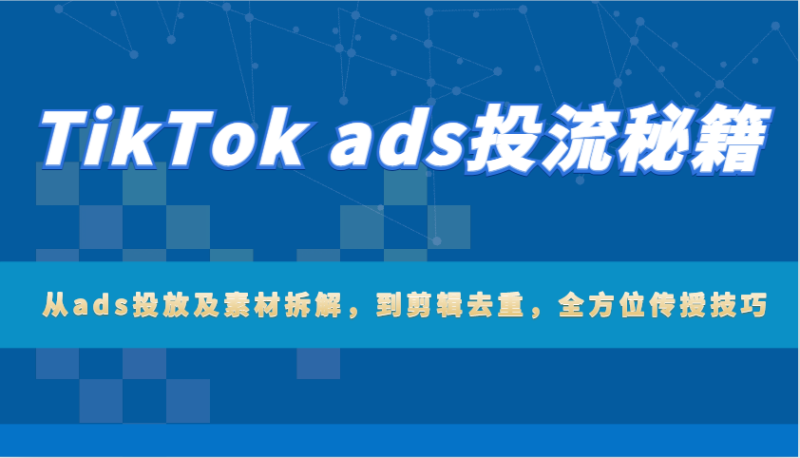 TikTok ads投流秘籍：从ads投放及素材拆解，到剪辑去重，全方位传授技巧_生财有道创业网-生财有道