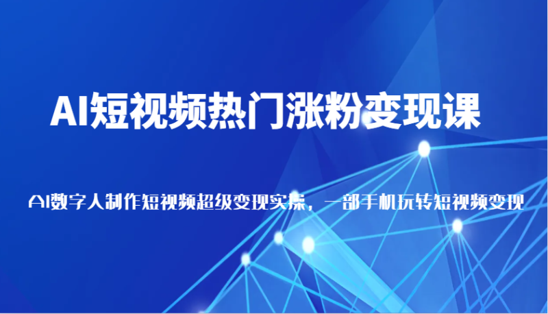 AI短视频热门涨粉变现课,AI数字人制作短视频超级变现实操,一部手机玩转短视频变现_生财有道创业网-生财有道
