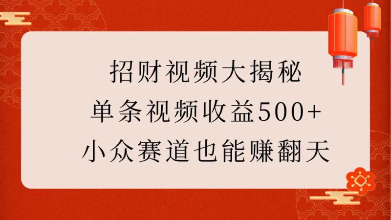 招财视频大揭秘:单条视频收益500+,小众赛道也能赚翻天!_生财有道创业网-生财有道