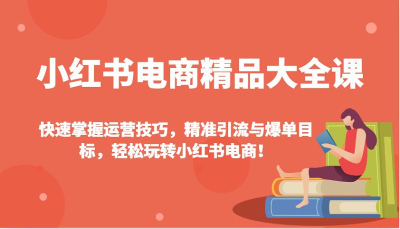 小红书电商精品大全课:快速掌握运营技巧,精准引流与爆单目标,轻松玩转小红书电商!_生财有道创业网-生财有道