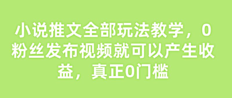 小说推文全部玩法教学,0粉丝发布视频就可以产生收益,真正0门槛——生财有道创业项目网-生财有道