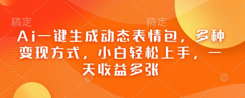 Ai一键生成动态表情包,多种变现方式,小白轻松上手,一天收益多张——生财有道创业项目网-生财有道
