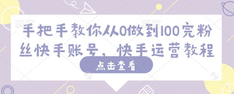 手把手教你从0做到100完粉丝快手账号,快手运营教程——生财有道创业项目网-生财有道