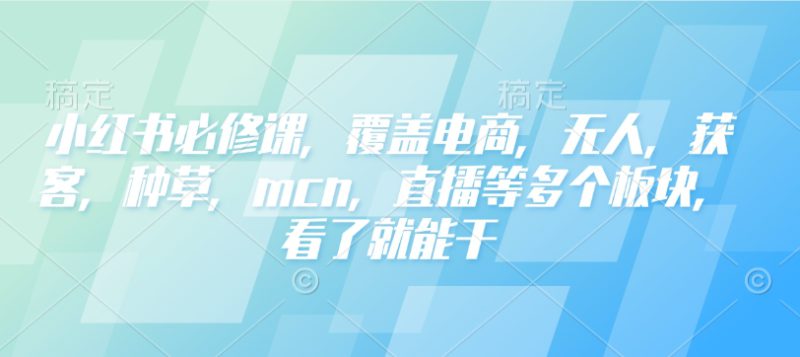 小红书必修课，覆盖电商，无人，获客，种草，mcn，直播等多个板块，看了就能干——生财有道创业项目网-生财有道