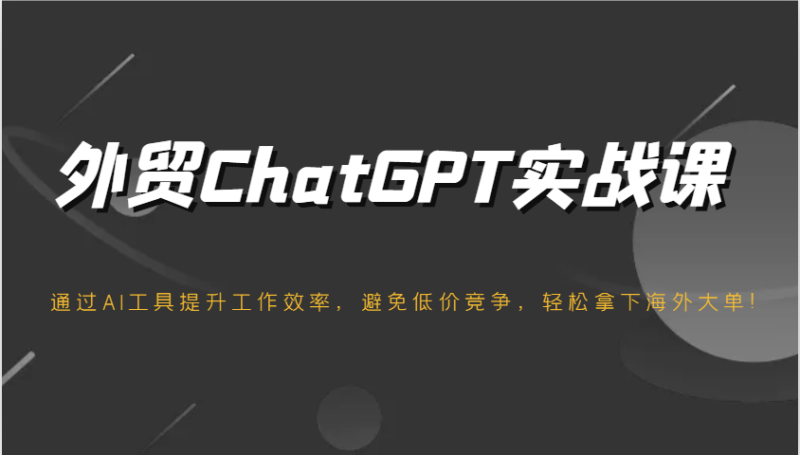外贸ChatGPT实战课,通过AI工具提升工作效率,避免低价竞争,轻松拿下海外大单!_生财有道创业网-生财有道