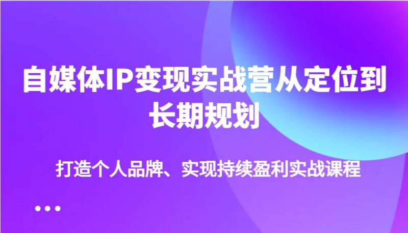 自媒体IP变现实战营从定位到长期规划，打造个人品牌、实现持续盈利实战课程_生财有道创业网-生财有道