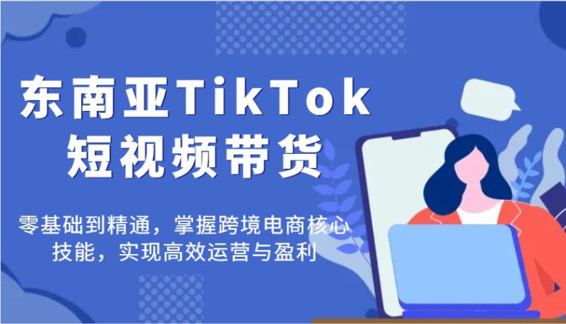 东南亚TikTok短视频带货,零基础到精通,掌握跨境电商核心技能,实现高效运营与盈利_生财有道创业网-生财有道