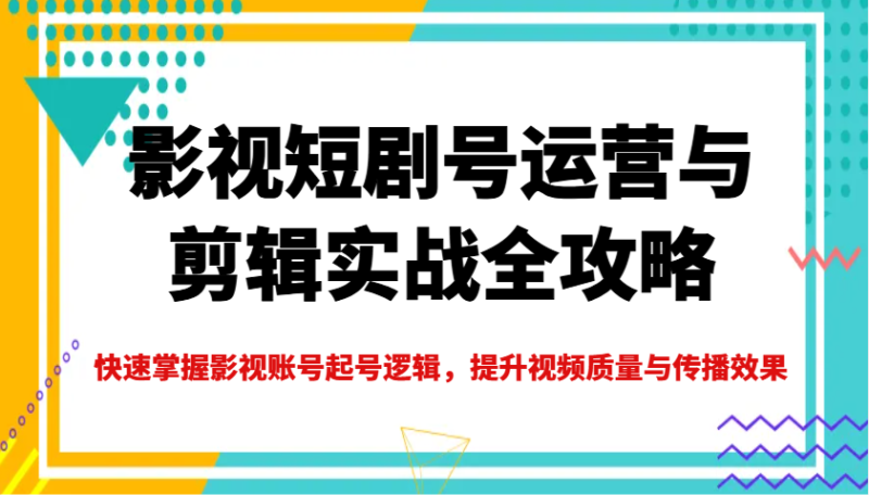影视短剧号运营与剪辑实战全攻略，快速掌握影视账号起号逻辑，提升视频质量与传播效果_生财有道创业网-生财有道