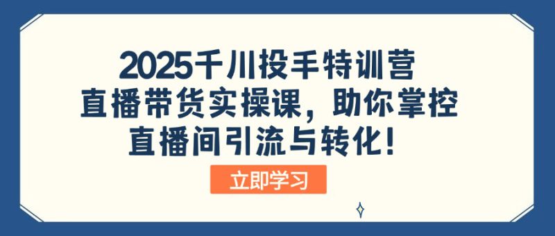 （14423期）2025千川投手特训营：直播带货实操课，助你掌控直播间引流与转化！_生财有道创业项目网-生财有道