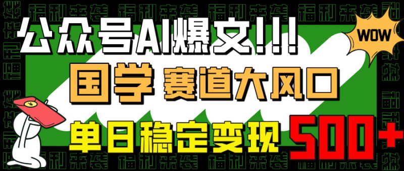 （14586期）公众号AI爆文，国学赛道大风口，小白轻松上手，单日稳定变现500+_生财有道创业项目网-生财有道