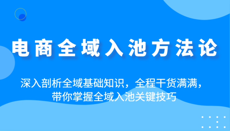 电商全域入池方法论:深入剖析全域基础知识,全程干货满满,带你掌握全域入池关键技巧_生财有道创业网-生财有道