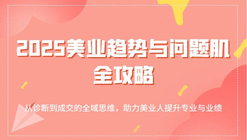 2025美业趋势与问题肌全攻略:从诊断到成交的全域思维,助力美业人提升专业与业绩_生财有道创业网-生财有道