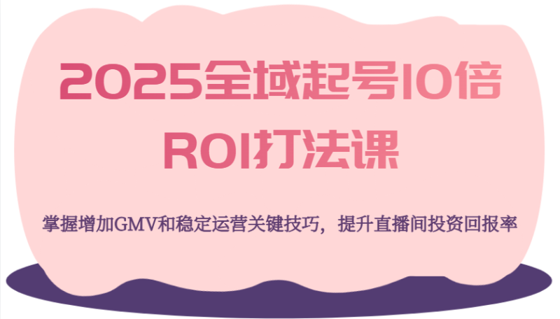 2025全域起号10倍ROI打法课，掌握增加GMV和稳定运营关键技巧，提升直播间投资回报率_生财有道创业网-生财有道