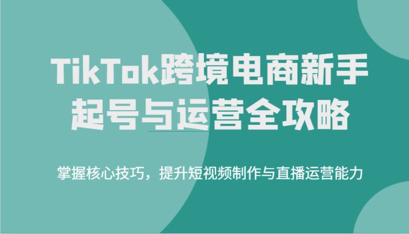 TikTok跨境电商新手起号与运营全攻略,掌握核心技巧,提升短视频制作与直播运营能力_生财有道创业网-生财有道
