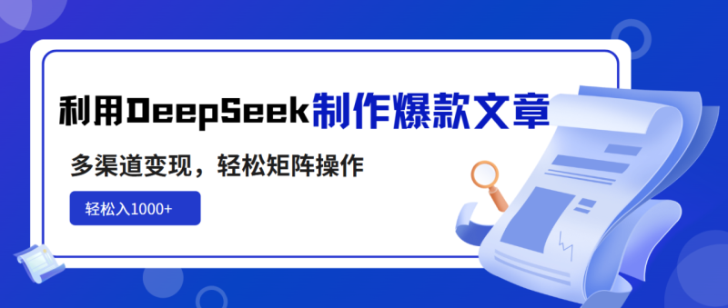 （14595期）利用DeepSeek制作爆款文章，多渠道变现，轻松矩阵操作，轻松日入1000+_生财有道创业项目网-生财有道