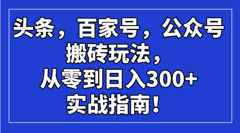 (14405期)头条,百家号,公众号搬砖玩法,从零到日入300+的实战指南!_生财有道创业项目网-生财有道