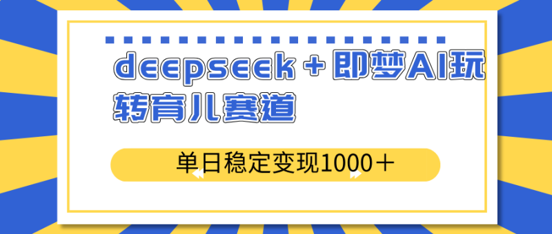 （14553期）deepseek＋即梦AI玩转育儿赛道，单日稳定变现1000＋育儿赛道_生财有道创业项目网-生财有道