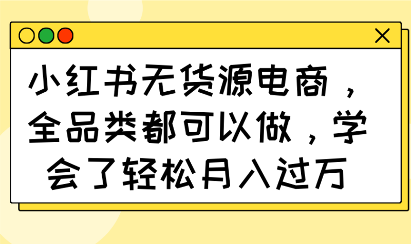 （14100期）小红书无货源电商，全品类都可以做，学会了轻松月入过万_生财有道创业项目网-生财有道