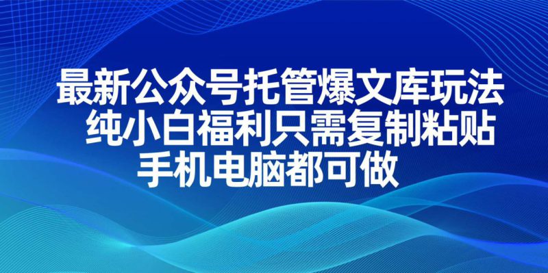 (14235期)最新公众号托管爆文库玩法,纯小白福利只需复制粘贴,手机电脑都可做_生财有道创业项目网-生财有道