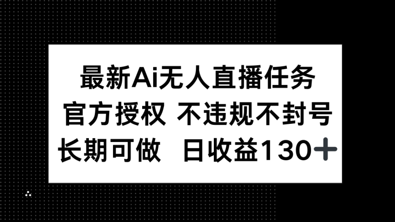 （14570期）最新AI无人直播任务，官方授权 不违规不封号，长期可做，日收益130+_生财有道创业项目网-生财有道