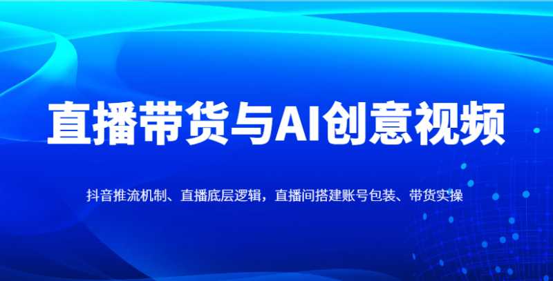 直播带货与AI创意视频,抖音推流机制、直播底层逻辑,直播间搭建账号包装、带货实操_生财有道创业网-生财有道
