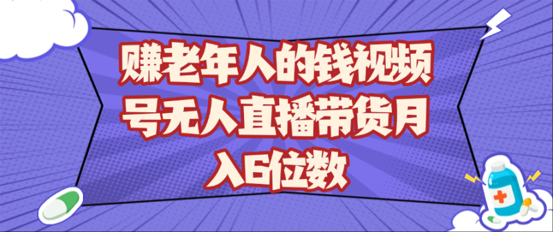 赚老年人的钱视频号无人直播带货月入6位数_生财有道创业网-生财有道